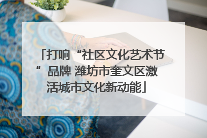 打响“社区文化艺术节”品牌 潍坊市奎文区激活城市文化新动能